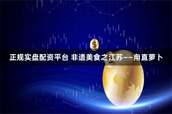 正规实盘配资平台 非遗美食之江苏——甪直萝卜