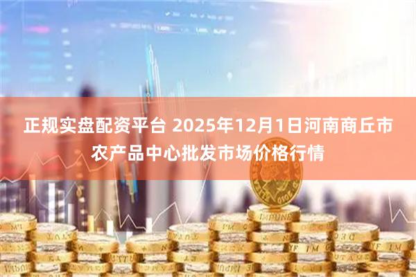 正规实盘配资平台 2025年12月1日河南商丘市农产品中心批发市场价格行情