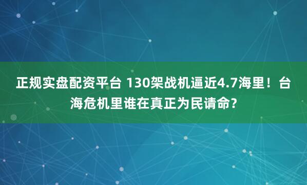 正规实盘配资平台 130架战机逼近4.7海里！台海危机里谁在真正为民请命？