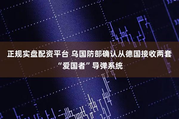 正规实盘配资平台 乌国防部确认从德国接收两套“爱国者”导弹系统