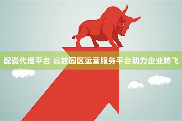 配资代理平台 高效园区运营服务平台助力企业腾飞
