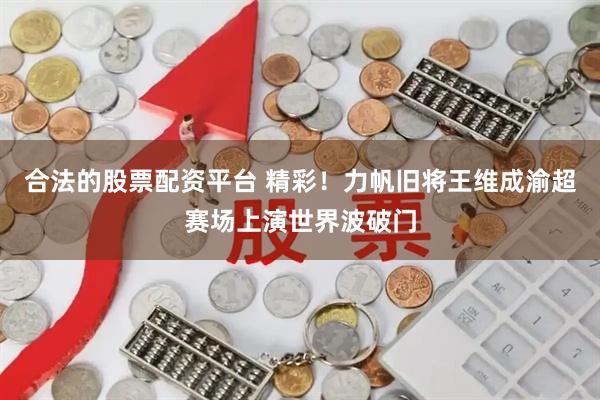 合法的股票配资平台 精彩！力帆旧将王维成渝超赛场上演世界波破门
