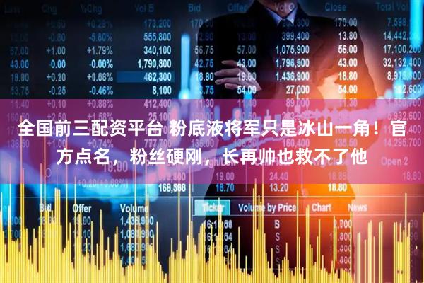 全国前三配资平台 粉底液将军只是冰山一角！官方点名，粉丝硬刚，长再帅也救不了他