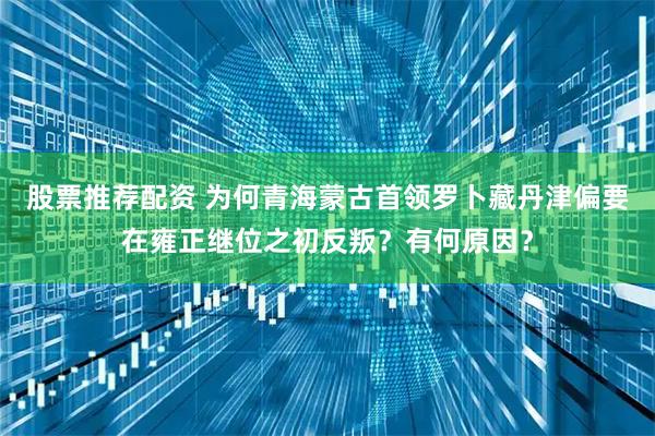 股票推荐配资 为何青海蒙古首领罗卜藏丹津偏要在雍正继位之初反叛？有何原因？