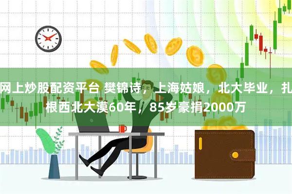 网上炒股配资平台 樊锦诗，上海姑娘，北大毕业，扎根西北大漠60年，85岁豪捐2000万