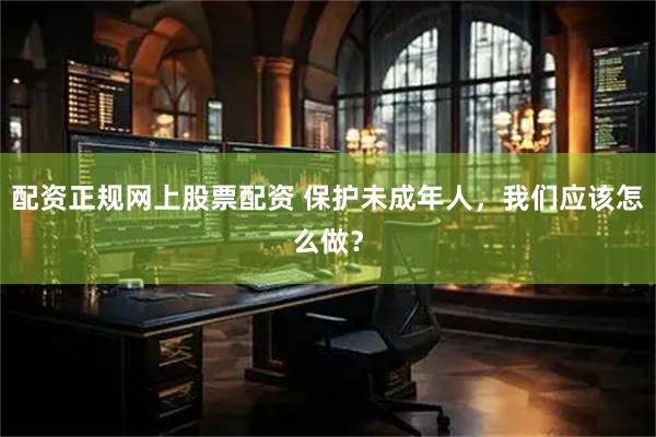 配资正规网上股票配资 保护未成年人，我们应该怎么做？