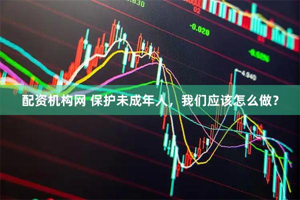 配资机构网 保护未成年人，我们应该怎么做？