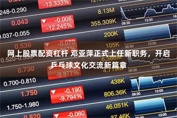 网上股票配资杠杆 邓亚萍正式上任新职务，开启乒乓球文化交流新篇章