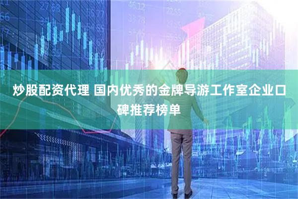 炒股配资代理 国内优秀的金牌导游工作室企业口碑推荐榜单