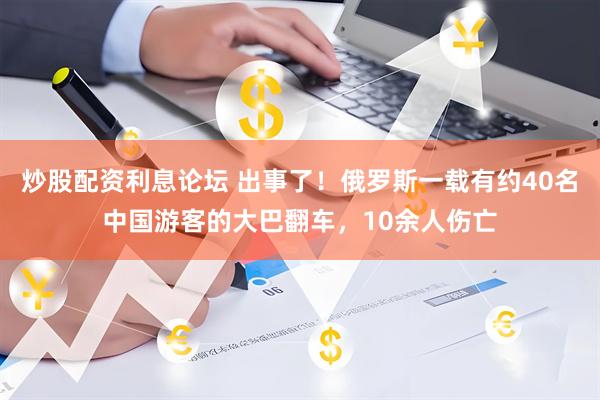 炒股配资利息论坛 出事了！俄罗斯一载有约40名中国游客的大巴翻车，10余人伤亡