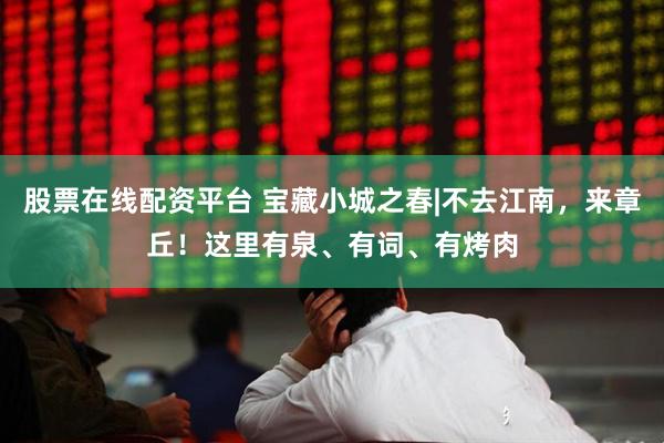 股票在线配资平台 宝藏小城之春|不去江南，来章丘！这里有泉、有词、有烤肉
