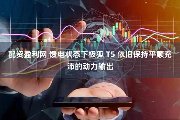 配资盈利网 馈电状态下极狐 T5 依旧保持平顺充沛的动力输出