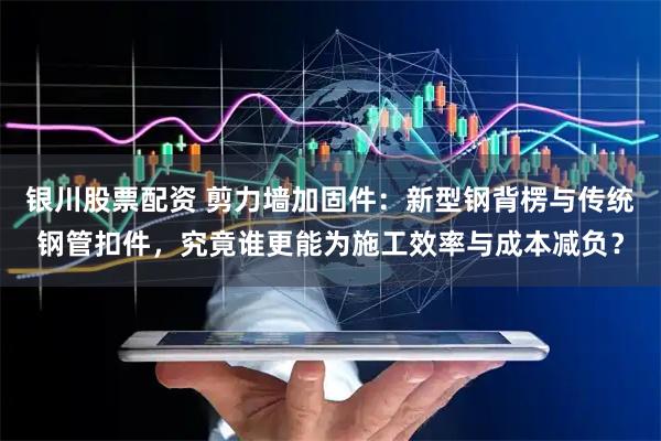 银川股票配资 剪力墙加固件：新型钢背楞与传统钢管扣件，究竟谁更能为施工效率与成本减负？