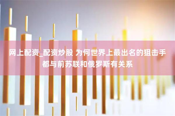 网上配资_配资炒股 为何世界上最出名的狙击手都与前苏联和俄罗斯有关系