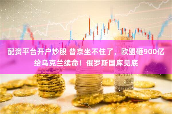 配资平台开户炒股 普京坐不住了，欧盟砸900亿给乌克兰续命！俄罗斯国库见底