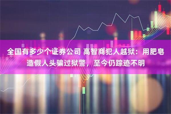 全国有多少个证券公司 高智商犯人越狱：用肥皂造假人头骗过狱警，至今仍踪迹不明