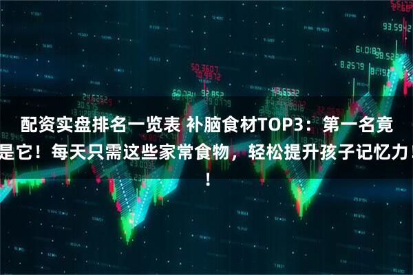 配资实盘排名一览表 补脑食材TOP3：第一名竟是它！每天只需这些家常食物，轻松提升孩子记忆力！