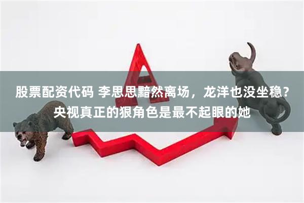 股票配资代码 李思思黯然离场，龙洋也没坐稳？央视真正的狠角色是最不起眼的她