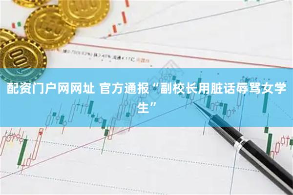 配资门户网网址 官方通报“副校长用脏话辱骂女学生”