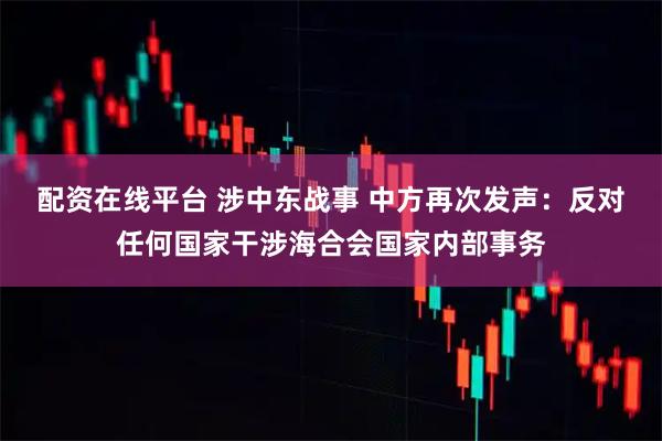 配资在线平台 涉中东战事 中方再次发声：反对任何国家干涉海合会国家内部事务