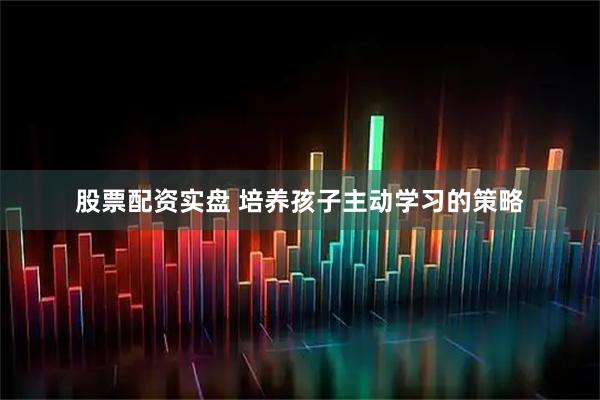 股票配资实盘 培养孩子主动学习的策略