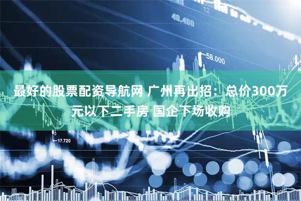 最好的股票配资导航网 广州再出招：总价300万元以下二手房 国企下场收购