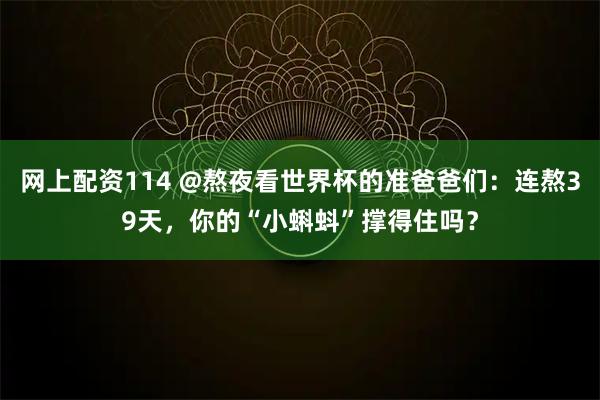 网上配资114 @熬夜看世界杯的准爸爸们：连熬39天，你的“小蝌蚪”撑得住吗？