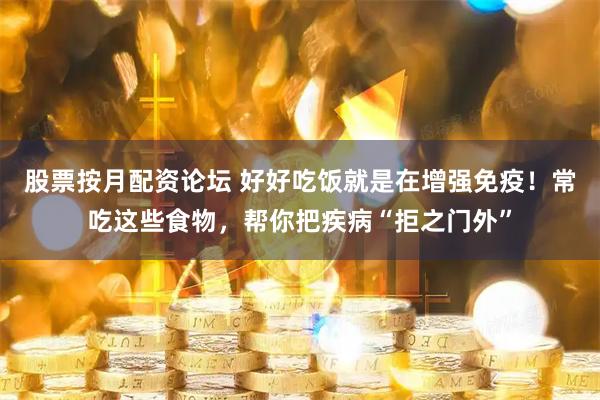 股票按月配资论坛 好好吃饭就是在增强免疫！常吃这些食物，帮你把疾病“拒之门外”