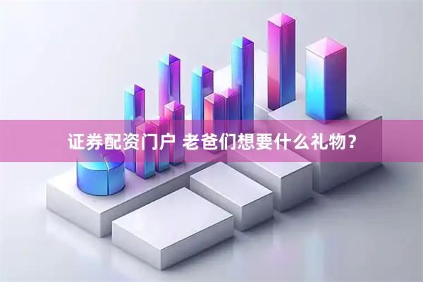 证券配资门户 老爸们想要什么礼物？