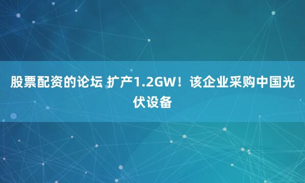 股票配资的论坛 扩产1.2GW！该企业采购中国光伏设备