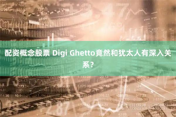 配资概念股票 Digi Ghetto竟然和犹太人有深入关系？