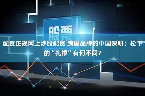 配资正规网上炒股配资 跨国品牌的中国深耕：松下的“扎根”有何不同？