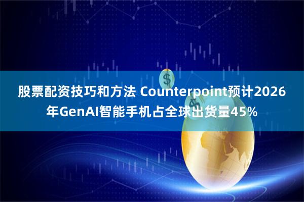 股票配资技巧和方法 Counterpoint预计2026年GenAI智能手机占全球出货量45%