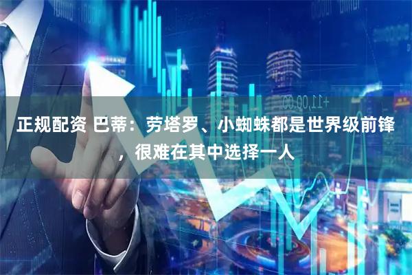 正规配资 巴蒂：劳塔罗、小蜘蛛都是世界级前锋，很难在其中选择一人