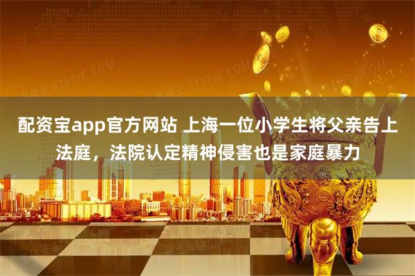 配资宝app官方网站 上海一位小学生将父亲告上法庭，法院认定精神侵害也是家庭暴力