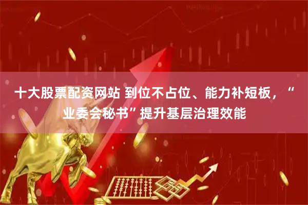十大股票配资网站 到位不占位、能力补短板，“业委会秘书”提升基层治理效能